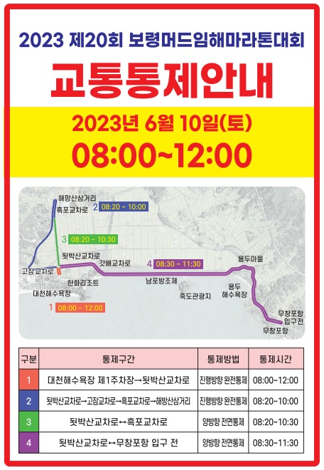 2023 제20회 보령머드임해마라톤대회교통통제안내  2023년 6월 10일(토) 8시 ~ 12시 통제구간2 됫박산교차로 → 고잠교차로 → 흑포교차로 → 해방산삼거리 진행방향 완전통제 8시~10시 통제구간3 됫박산교차로 ↔ 흑포교차로 양방향 전면통제 8시20분 ~ 10시 30분통제구간4 됫박산교차로 ↔ 무창포항 입구 전 양방향 전면통제 8시30분 ~ 11시 30분