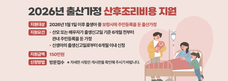 -지원대상: 2026년 1월 1일 이후 출생아 중 보령시에 주민등록을 둔 출산가정 -지원요건: - 산모 또는 배우자가 출생신고일 기준 6개월 전부터 관내 주민등록을 둔 가정  - 신생아의 출생신고일로부터 6개월 이내 신청 -지원금액: 150만원-신청방법: 방문접수: ※ 자세한 사항은 게시판을 확인해 주시기 바랍니다.