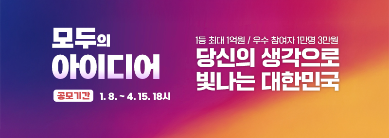 모두의 아이디어 -공모기간:1. 8. ~ 4. 15. 18시 1등 최대 1억원 / 우수 참여자 1만명 3만원 당신의 생각으로 빛나는 대한민국