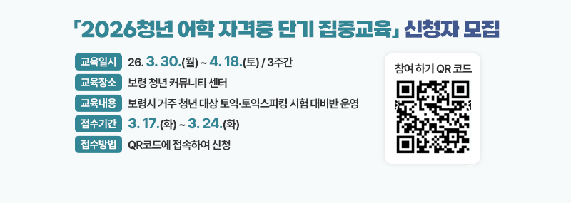 「2026청년 어학 자격증 단기 집중교육」 신청자 모집 (교육일시) 26. 3. 30.(월) ~ 4. 18.(토) / 3주간 (교육장소) 보령 청년 커뮤니티 센터 (교육내용) 보령시 거주 청년 대상 토익·토익스피킹 시험 대비반 운영 (접수기간) 3. 17.(화) ~ 3. 24.(화) (접수방법) 붙임 포스터의 QR코드에 접속하여 신청