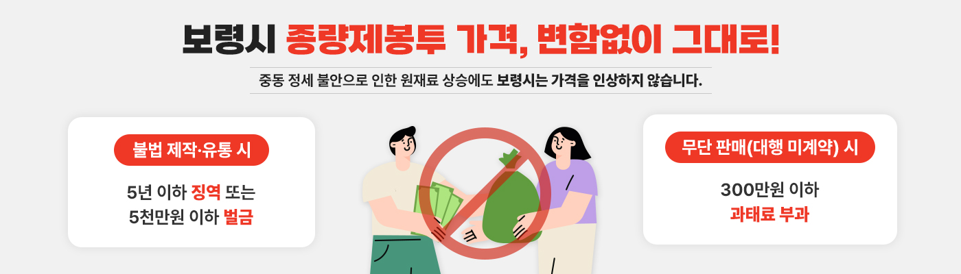 보령시 종량제봉투 가격, 변함없이 그대로! 중동 정세 불안으로 인한 원재료 상승에도 보령시는 가격을 인상하지 않습니다. [불법 제작·유통 시] 5년 이하 징역 또는 5천만원 이하 벌금 [무단 판매(대행 미계약)] 300만원 이하 과태료 부과